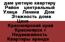 cдам уютную квартиру › Район ­ центральный › Улица ­ Ленина › Дом ­ 122 › Этажность дома ­ 5 › Цена ­ 21 000 - Красноярский край, Красноярск г. Недвижимость » Квартиры аренда   . Красноярский край,Красноярск г.